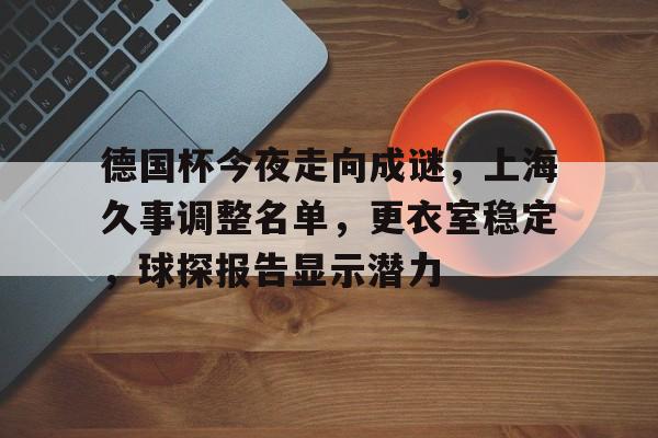 爱游戏体育资讯 德国杯今夜走向成谜，上海久事调整名单，更衣室稳定，球探报告显示潜力